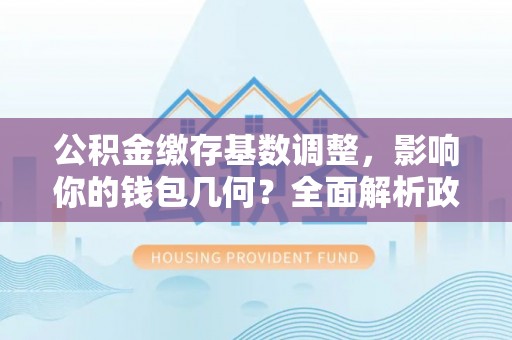 西海岸公积金缴存基数调整，影响你的钱包几何？全面解析政策与实际收益