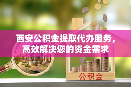 西海岸西安公积金提取代办服务，高效解决您的资金需求