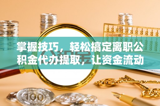 西海岸掌握技巧，轻松搞定离职公积金代办提取，让资金流动更便捷