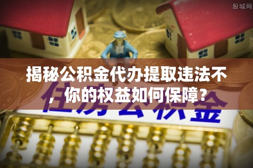 西海岸揭秘公积金代办提取违法不，你的权益如何保障？